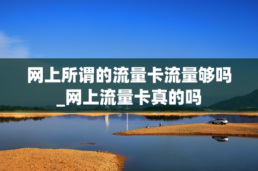 网上所谓的流量卡流量够吗_网上流量卡真的吗