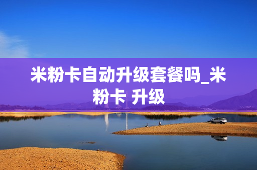 米粉卡自动升级套餐吗_米粉卡 升级