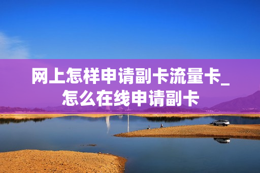 网上怎样申请副卡流量卡_怎么在线申请副卡