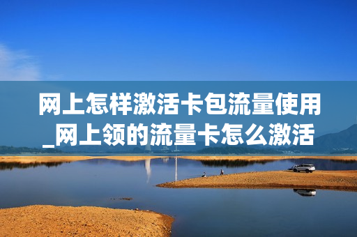 网上怎样激活卡包流量使用_网上领的流量卡怎么激活