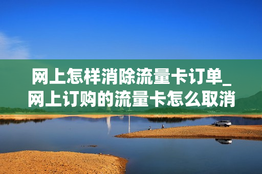 网上怎样消除流量卡订单_网上订购的流量卡怎么取消