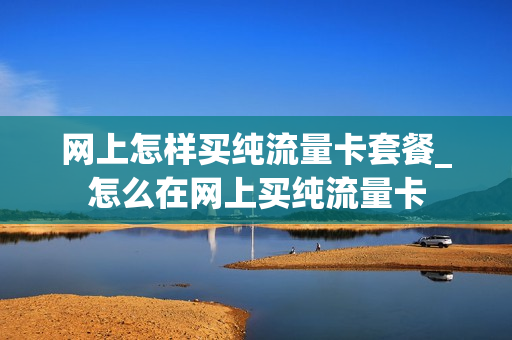 网上怎样买纯流量卡套餐_怎么在网上买纯流量卡