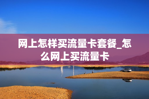 网上怎样买流量卡套餐_怎么网上买流量卡