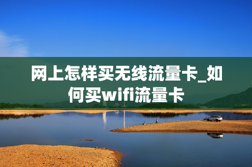 网上怎样买无线流量卡_如何买wifi流量卡