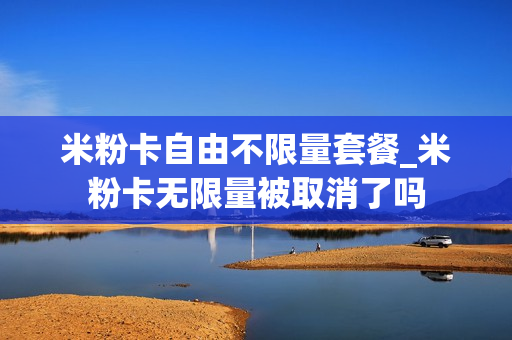 米粉卡自由不限量套餐_米粉卡无限量被取消了吗