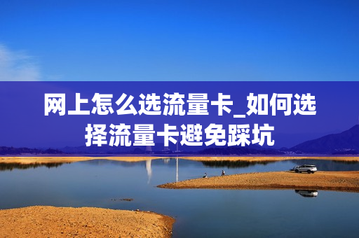 网上怎么选流量卡_如何选择流量卡避免踩坑