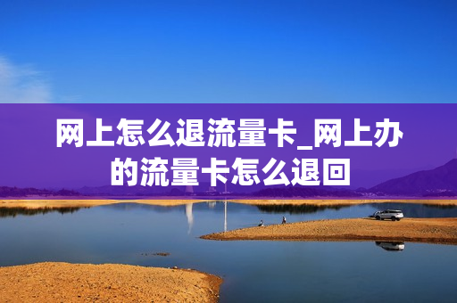 网上怎么退流量卡_网上办的流量卡怎么退回