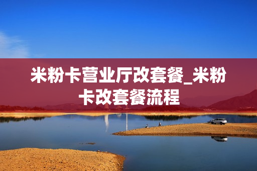 米粉卡营业厅改套餐_米粉卡改套餐流程