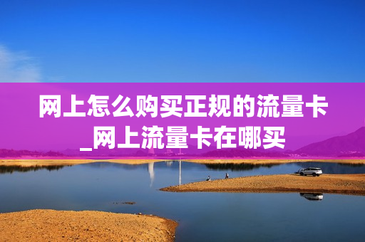 网上怎么购买正规的流量卡_网上流量卡在哪买
