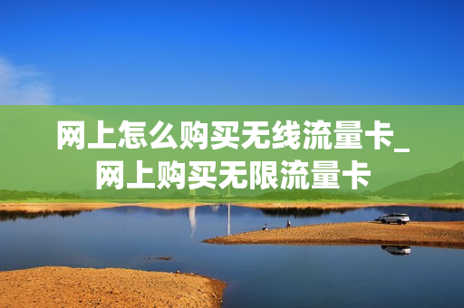 网上怎么购买无线流量卡_网上购买无限流量卡