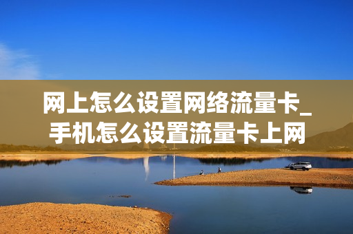 网上怎么设置网络流量卡_手机怎么设置流量卡上网