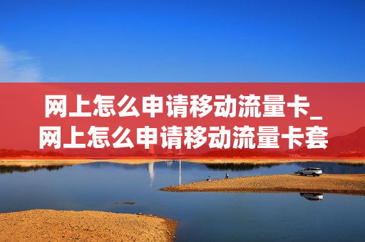 网上怎么申请移动流量卡_网上怎么申请移动流量卡套餐