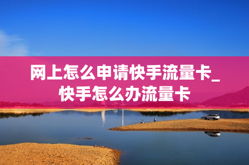 网上怎么申请快手流量卡_快手怎么办流量卡