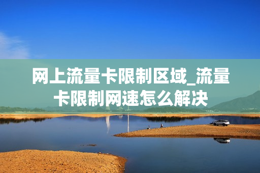 网上流量卡限制区域_流量卡限制网速怎么解决