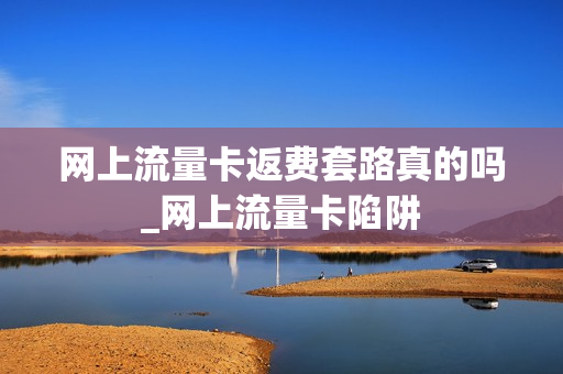 网上流量卡返费套路真的吗_网上流量卡陷阱