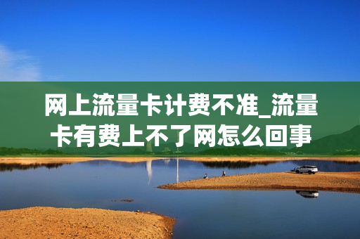 网上流量卡计费不准_流量卡有费上不了网怎么回事