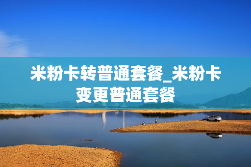 米粉卡转普通套餐_米粉卡变更普通套餐