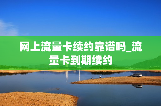 网上流量卡续约靠谱吗_流量卡到期续约