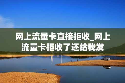 网上流量卡直接拒收_网上流量卡拒收了还给我发