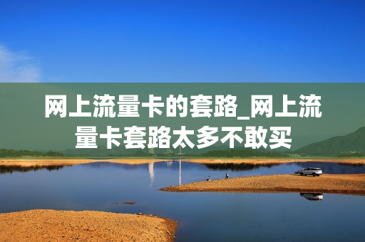 网上流量卡的套路_网上流量卡套路太多不敢买