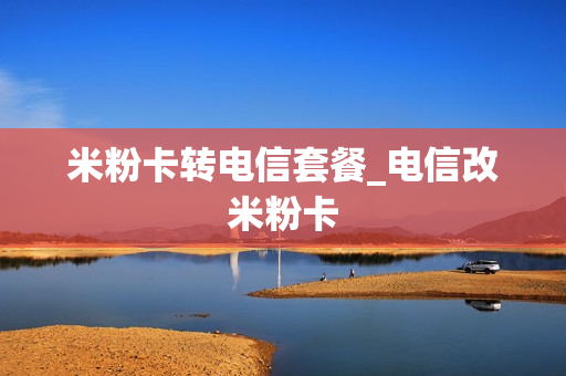 米粉卡转电信套餐_电信改米粉卡