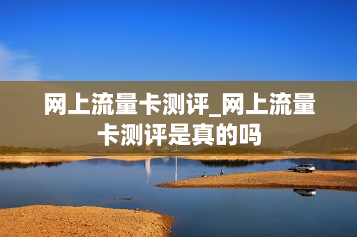 网上流量卡测评_网上流量卡测评是真的吗