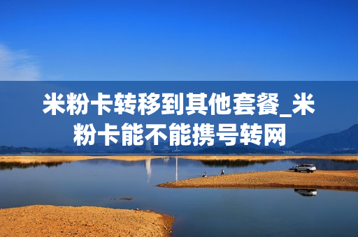 米粉卡转移到其他套餐_米粉卡能不能携号转网