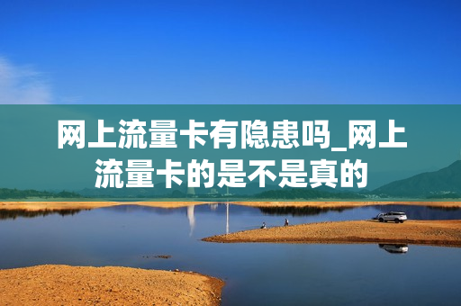 网上流量卡有隐患吗_网上流量卡的是不是真的