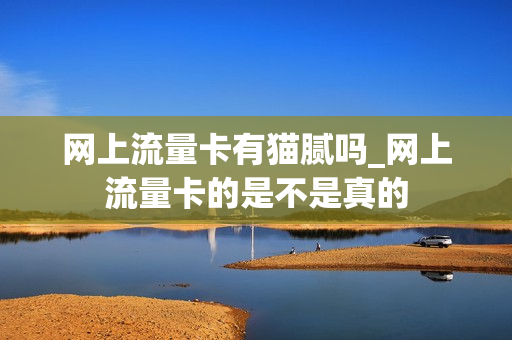 网上流量卡有猫腻吗_网上流量卡的是不是真的
