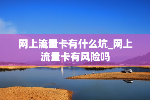网上流量卡有什么坑_网上流量卡有风险吗