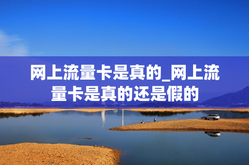 网上流量卡是真的_网上流量卡是真的还是假的