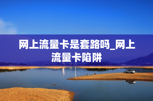 网上流量卡是套路吗_网上流量卡陷阱