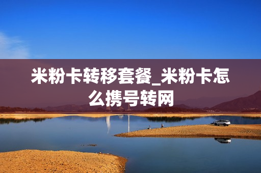 米粉卡转移套餐_米粉卡怎么携号转网