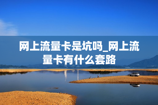 网上流量卡是坑吗_网上流量卡有什么套路
