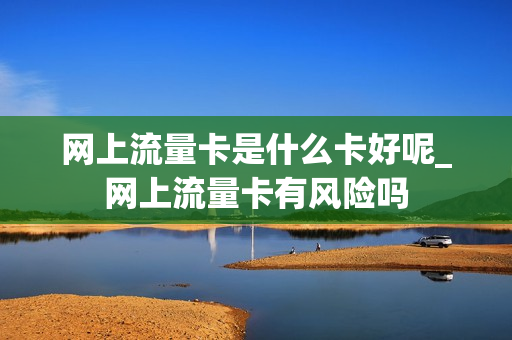 网上流量卡是什么卡好呢_网上流量卡有风险吗