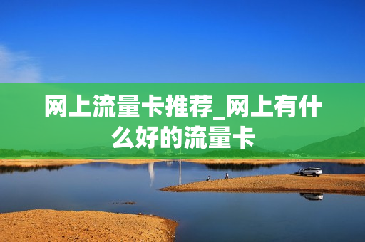 网上流量卡推荐_网上有什么好的流量卡