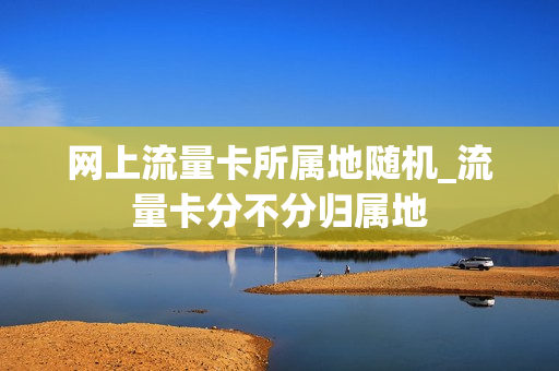 网上流量卡所属地随机_流量卡分不分归属地