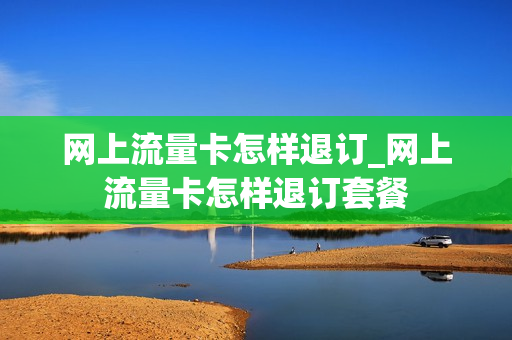 网上流量卡怎样退订_网上流量卡怎样退订套餐