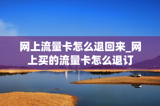 网上流量卡怎么退回来_网上买的流量卡怎么退订