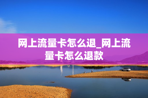 网上流量卡怎么退_网上流量卡怎么退款