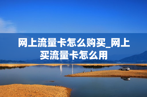 网上流量卡怎么购买_网上买流量卡怎么用