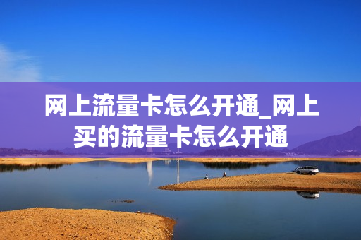 网上流量卡怎么开通_网上买的流量卡怎么开通