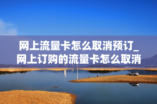 网上流量卡怎么取消预订_网上订购的流量卡怎么取消