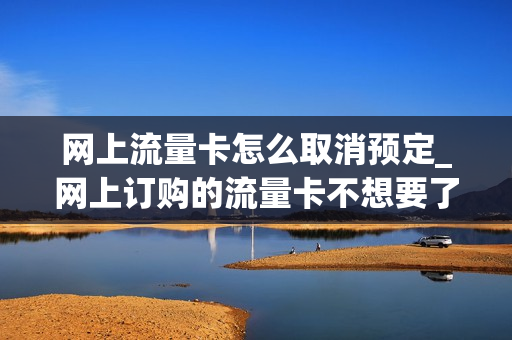 网上流量卡怎么取消预定_网上订购的流量卡不想要了可以退吗