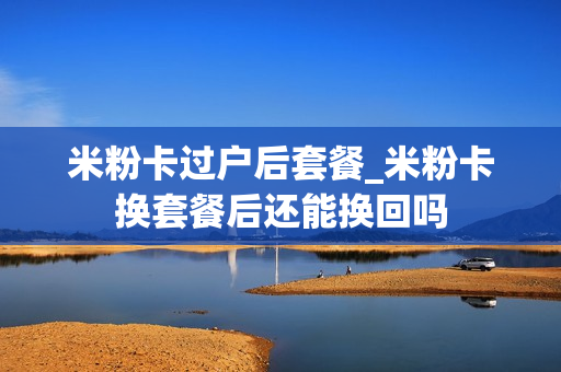 米粉卡过户后套餐_米粉卡换套餐后还能换回吗
