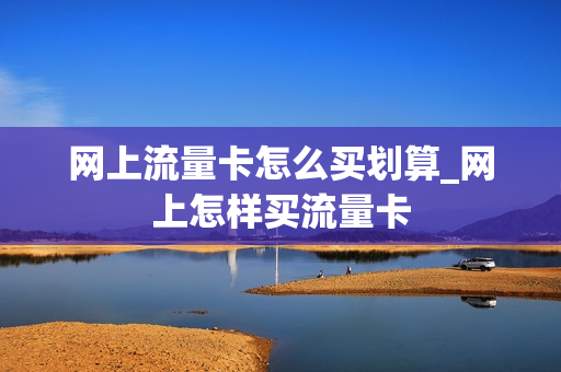 网上流量卡怎么买划算_网上怎样买流量卡