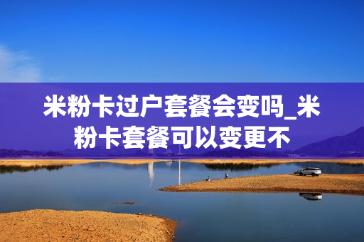米粉卡过户套餐会变吗_米粉卡套餐可以变更不