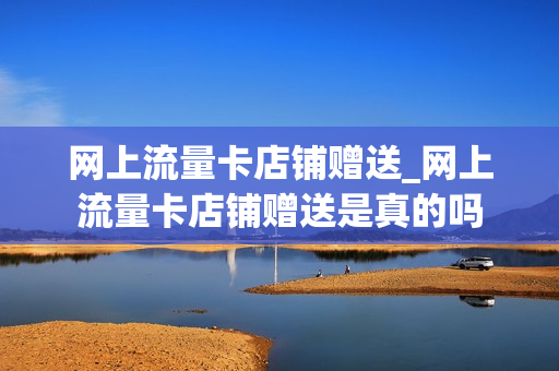 网上流量卡店铺赠送_网上流量卡店铺赠送是真的吗
