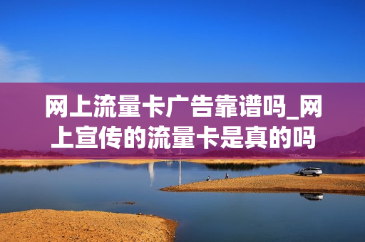 网上流量卡广告靠谱吗_网上宣传的流量卡是真的吗