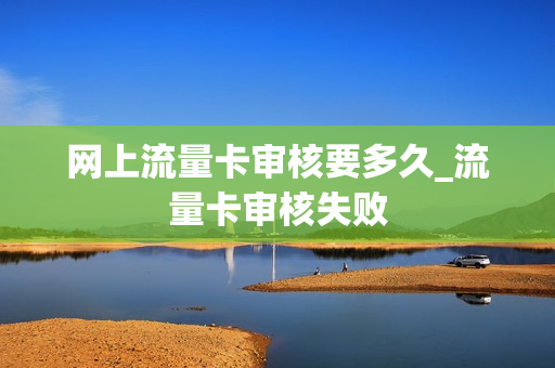 网上流量卡审核要多久_流量卡审核失败